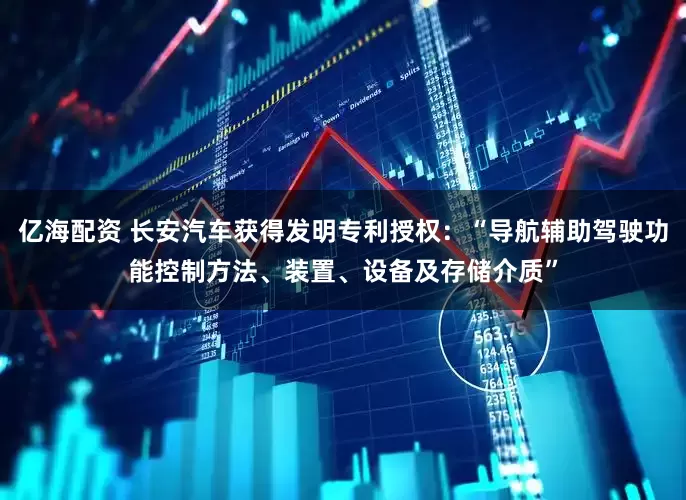 亿海配资 长安汽车获得发明专利授权：“导航辅助驾驶功能控制方法、装置、设备及存储介质”
