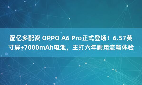 配亿多配资 OPPO A6 Pro正式登场！6.57英寸屏+7000mAh电池，主打六年耐用流畅体验