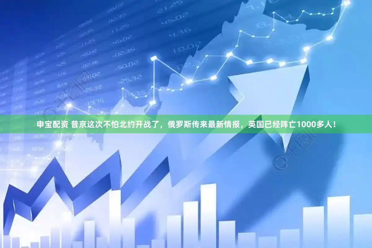 申宝配资 普京这次不怕北约开战了，俄罗斯传来最新情报，英国已经阵亡1000多人！