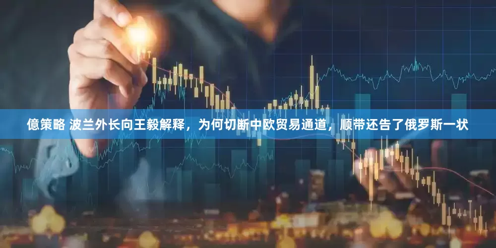 億策略 波兰外长向王毅解释，为何切断中欧贸易通道，顺带还告了俄罗斯一状