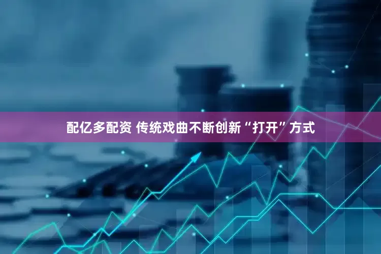 配亿多配资 传统戏曲不断创新“打开”方式