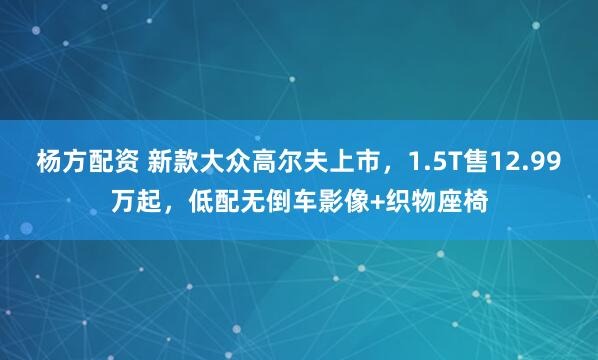 杨方配资 新款大众高尔夫上市，1.5T售12.99万起，低配无倒车影像+织物座椅