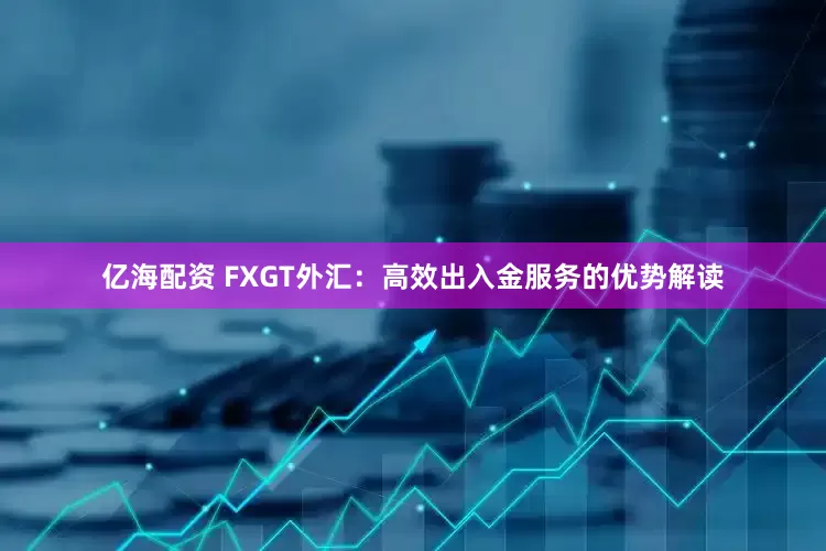 亿海配资 FXGT外汇：高效出入金服务的优势解读