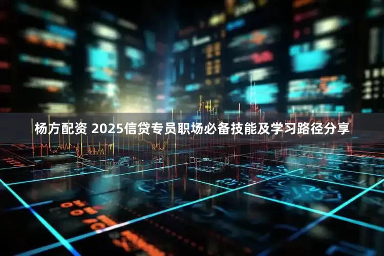杨方配资 2025信贷专员职场必备技能及学习路径分享