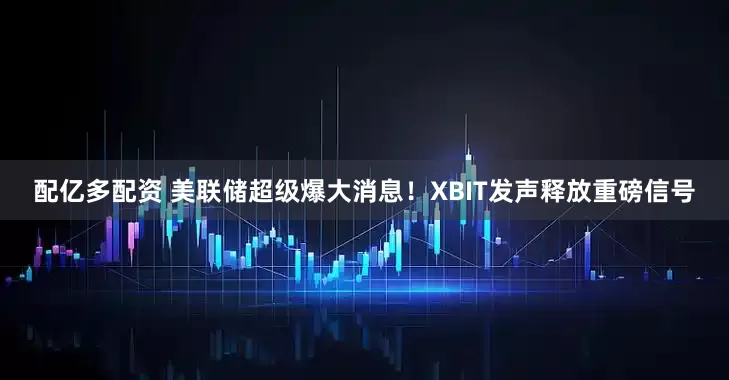 配亿多配资 美联储超级爆大消息！XBIT发声释放重磅信号