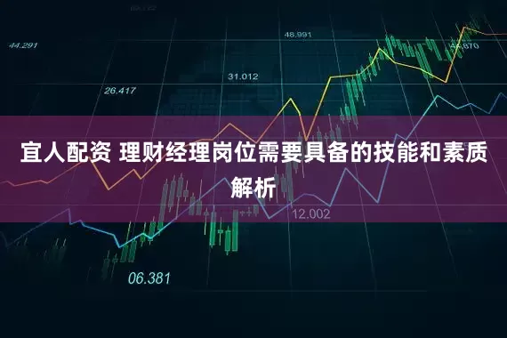 宜人配资 理财经理岗位需要具备的技能和素质解析