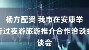 杨方配资 我市在安康举行过夜游旅游推介合作洽谈会