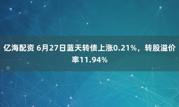 亿海配资 6月27日蓝天转债上涨0.21%，转股溢价率11.94%