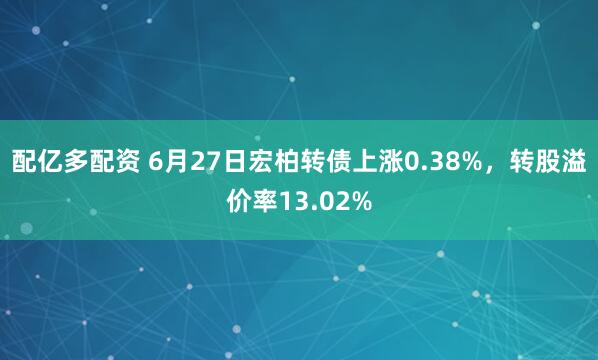 配亿多配资 6月27日宏柏转债上涨0.38%，转股溢价率13.02%