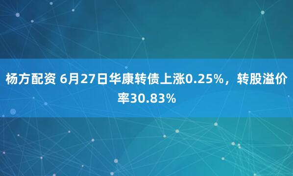 杨方配资 6月27日华康转债上涨0.25%，转股溢价率30.83%