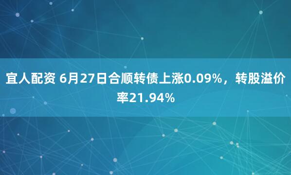宜人配资 6月27日合顺转债上涨0.09%，转股溢价率21.94%