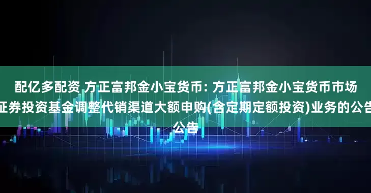 配亿多配资 方正富邦金小宝货币: 方正富邦金小宝货币市场证券投资基金调整代销渠道大额申购(含定期定额投资)业务的公告