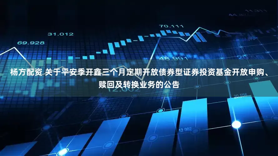 杨方配资 关于平安季开鑫三个月定期开放债券型证券投资基金开放申购、赎回及转换业务的公告