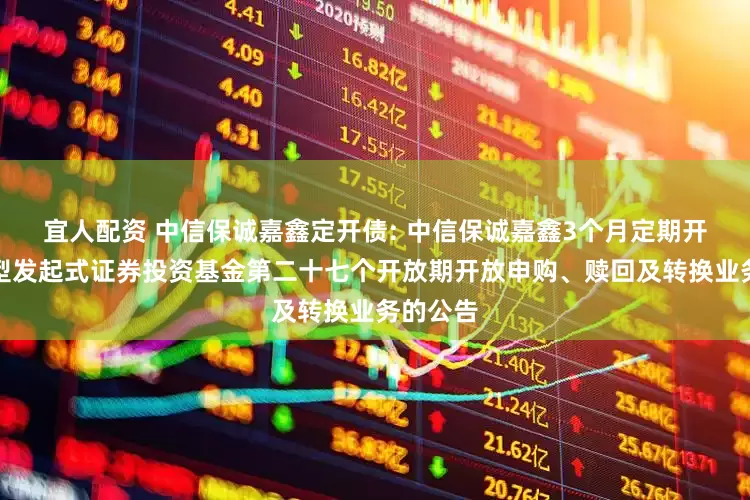 宜人配资 中信保诚嘉鑫定开债: 中信保诚嘉鑫3个月定期开放债券型发起式证券投资基金第二十七个开放期开放申购、赎回及转换业务的公告
