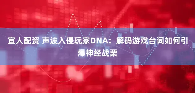 宜人配资 声波入侵玩家DNA：解码游戏台词如何引爆神经战栗