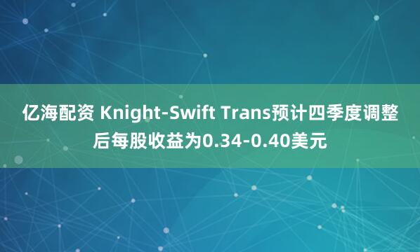 亿海配资 Knight-Swift Trans预计四季度调整后每股收益为0.34-0.40美元