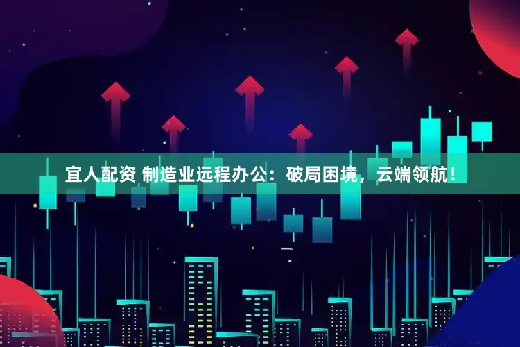 宜人配资 制造业远程办公：破局困境，云端领航！