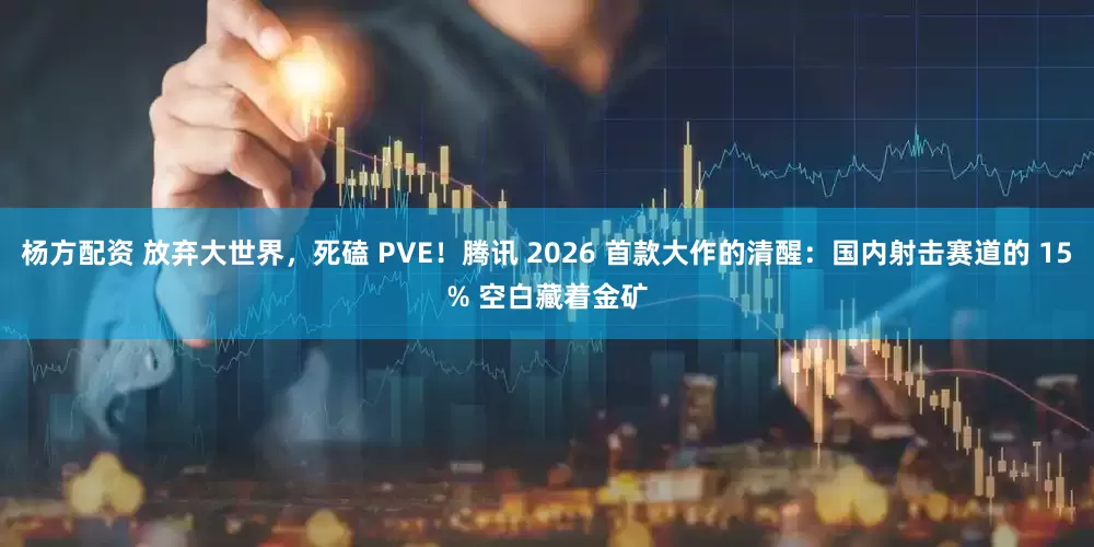 杨方配资 放弃大世界，死磕 PVE！腾讯 2026 首款大作的清醒：国内射击赛道的 15% 空白藏着金矿
