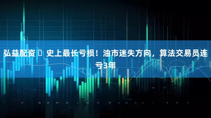 弘益配资 ‌史上最长亏损！油市迷失方向，算法交易员连亏3年