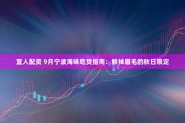 宜人配资 9月宁波海味吃货指南：鲜掉眉毛的秋日限定