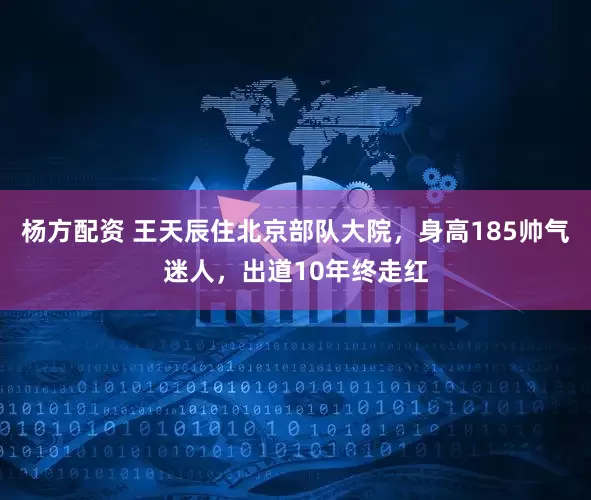 杨方配资 王天辰住北京部队大院，身高185帅气迷人，出道10年终走红