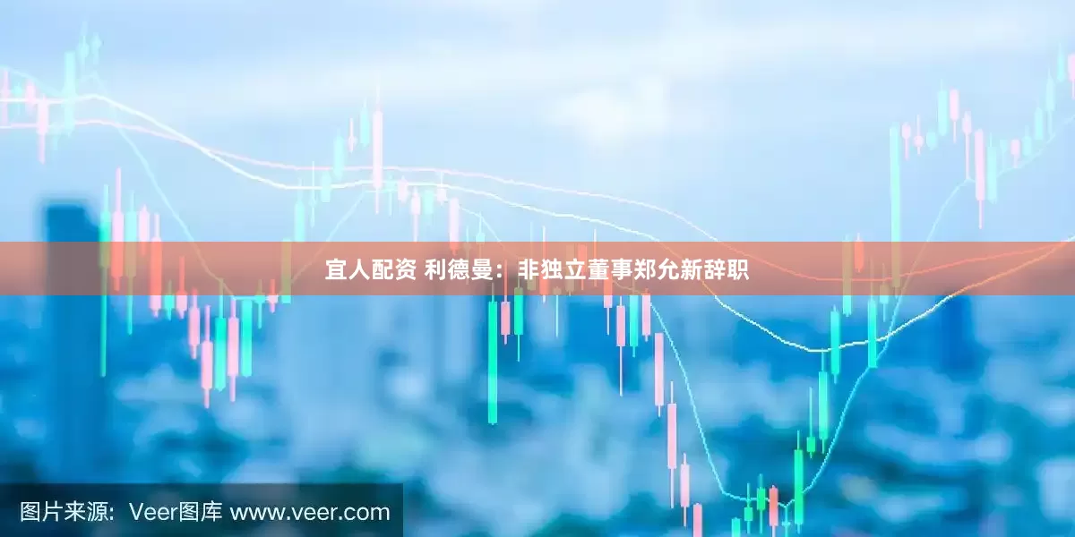 宜人配资 利德曼：非独立董事郑允新辞职