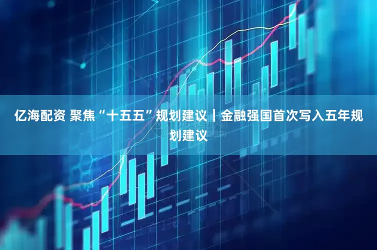 亿海配资 聚焦“十五五”规划建议｜金融强国首次写入五年规划建议