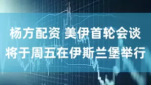 杨方配资 美伊首轮会谈将于周五在伊斯兰堡举行