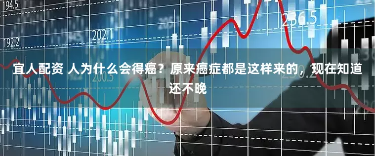 宜人配资 人为什么会得癌？原来癌症都是这样来的，现在知道还不晚