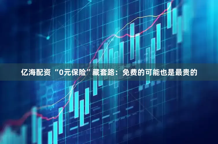 亿海配资 “0元保险”藏套路：免费的可能也是最贵的