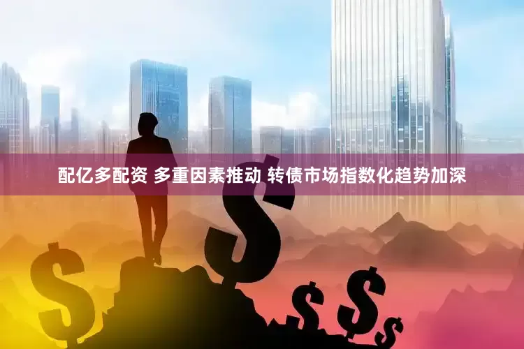 配亿多配资 多重因素推动 转债市场指数化趋势加深