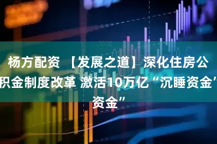 杨方配资 【发展之道】深化住房公积金制度改革 激活10万亿“沉睡资金”