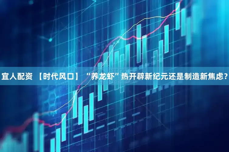 宜人配资 【时代风口】 “养龙虾”热开辟新纪元还是制造新焦虑？